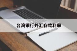 台湾银行外汇存款利率(台湾银行外汇存款利率是多少)