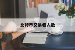 比特币交易者人数(比特币持币用户数量)