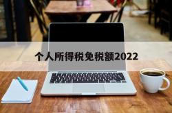 个人所得税免税额2022(个人所得税免税额度每人每年)