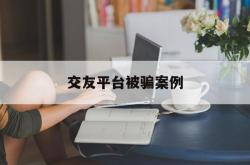 交友平台被骗案例(怎么从聊天看出是骗你)