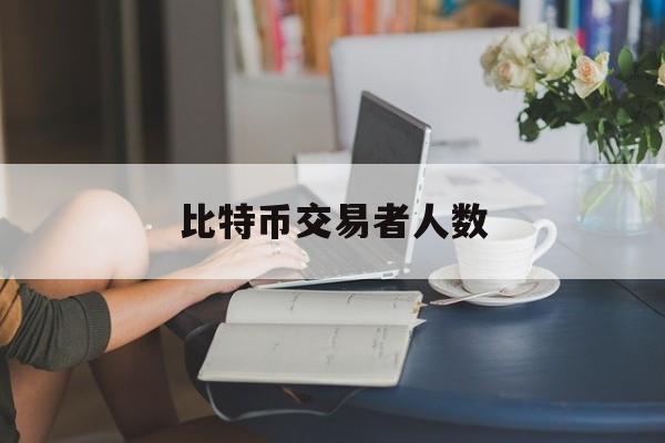 比特币交易者人数(比特币持币用户数量)